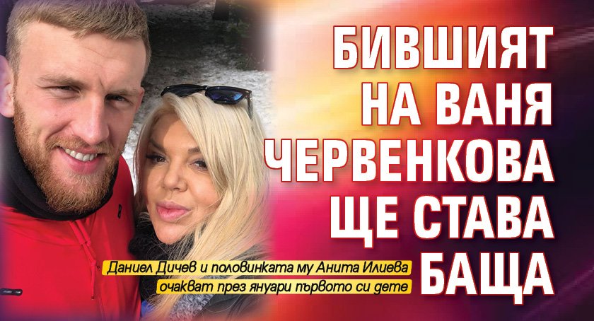 Бившият на Ваня Червенкова ще става баща