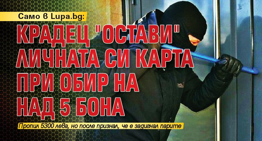 Само в Lupa.bg: Крадец "остави" личната си карта при обир на над 5 бона 