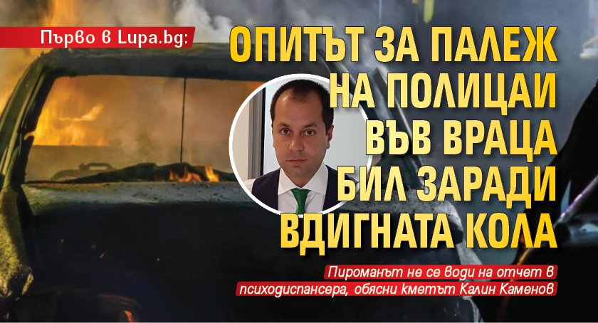 Първо в Lupa.bg: Опитът за палеж на полицаи във Враца бил заради вдигната кола