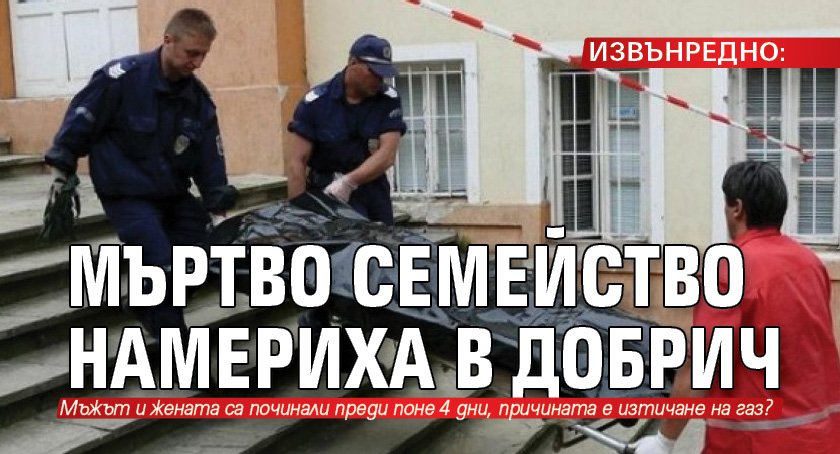 ИЗВЪНРЕДНО: Мъртво семейство намериха в Добрич