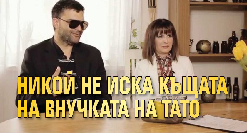 Никой не иска къщата на внучката на Тато