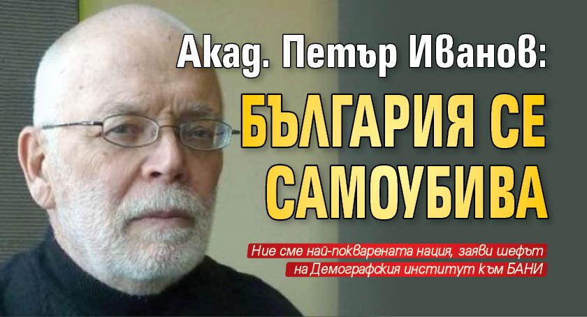 Акад. Петър Иванов: България се самоубива