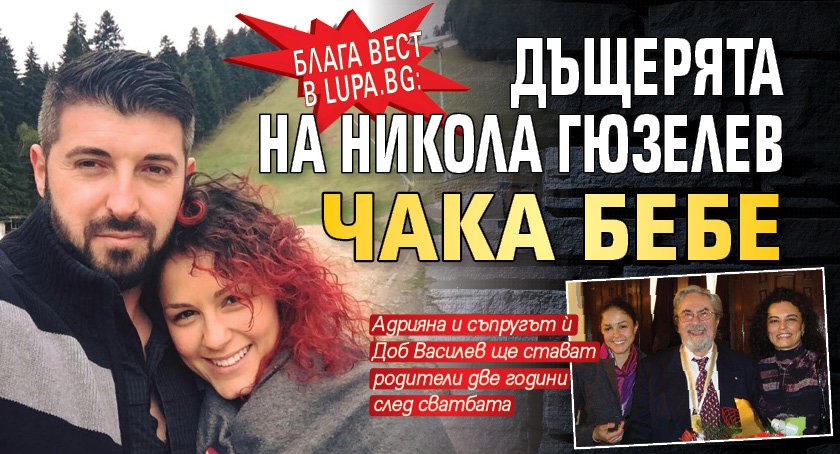 Блага вест в Lupa.bg: Дъщерята на Никола Гюзелев чака бебе