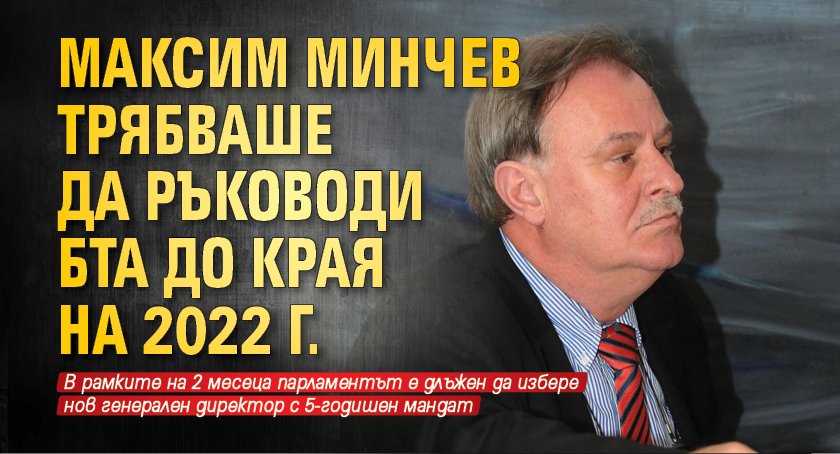 Максим Минчев трябваше да ръководи БТА до края на 2022 г.
