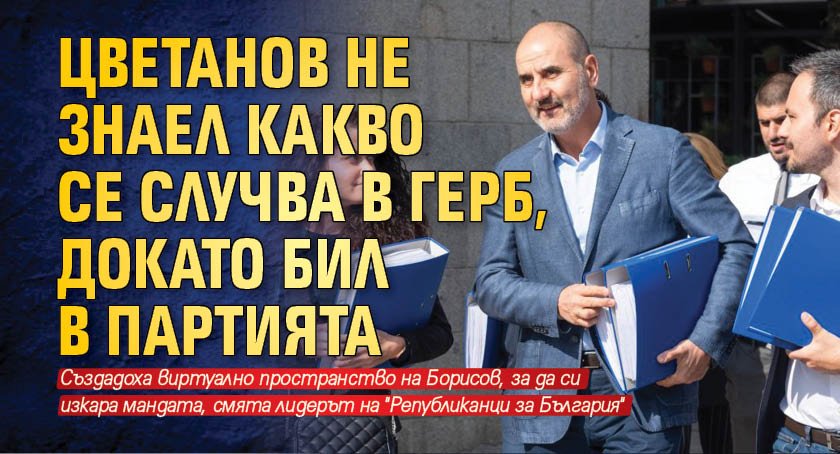 Цветанов не знаел какво се случва в ГЕРБ, докато бил в партията