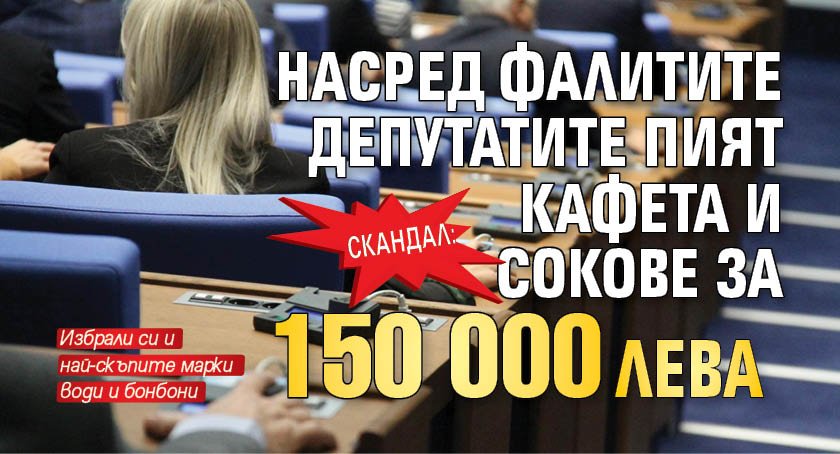 Скандал: Насред фалитите депутатите пият кафета и сокове за 150 000 лева