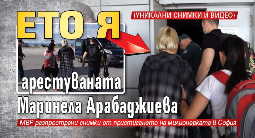 Ето я арестуваната Маринела Арабаджиева (уникални снимки и видео)