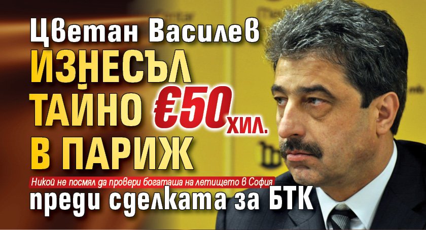 Цветан Василев изнесъл тайно €50 хил. в Париж преди сделката за БТК