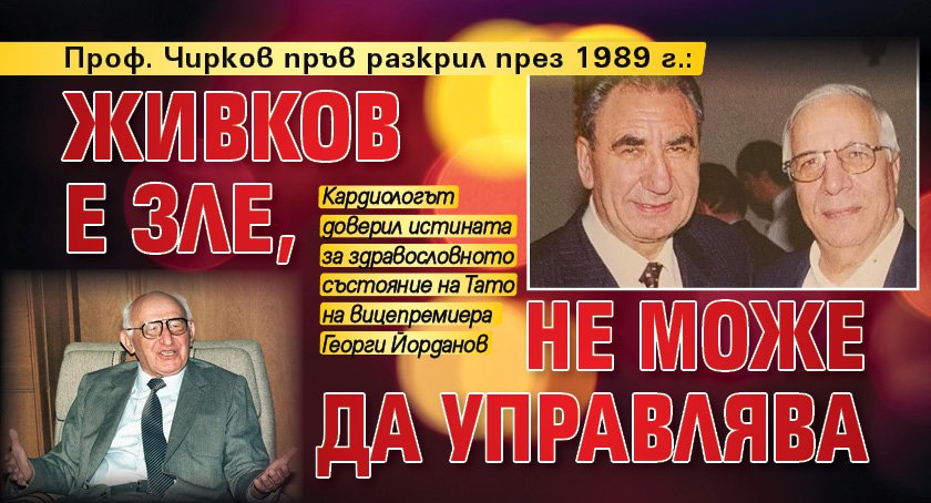 Проф. Чирков пръв разкрил през 1989 г.: Живков е зле, не може да управлява
