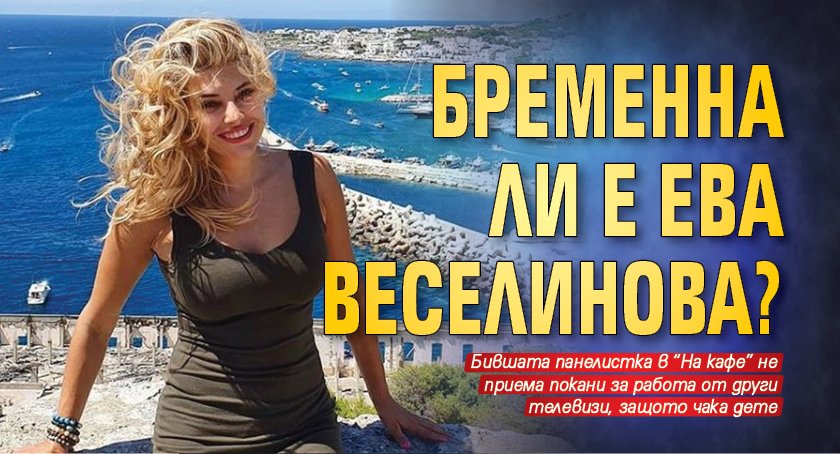Бременна ли е Ева Веселинова?