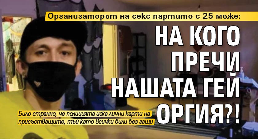 Организаторът на секс партито с 25 мъже: На кого пречи нашата гей оргия?!