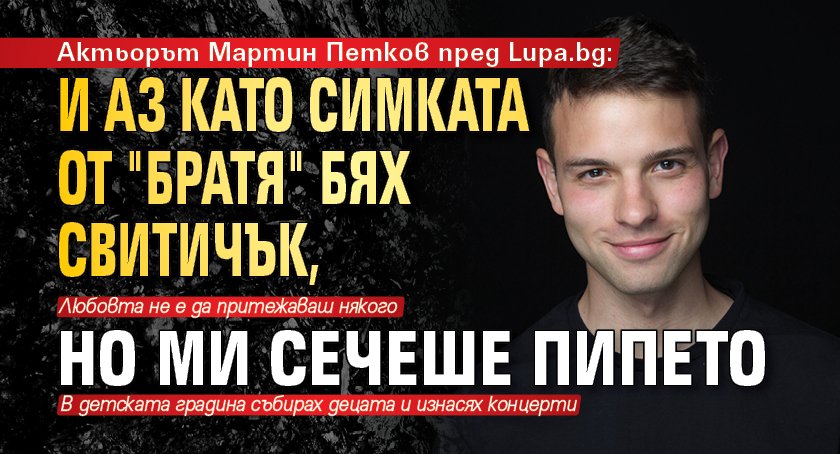 Актьорът Мартин Петков пред Lupa.bg: И аз като Симката от "Братя" бях свитичък, но ми сечеше пипето