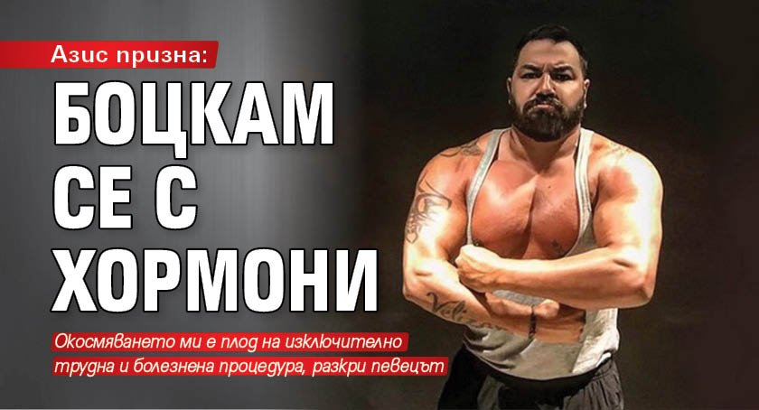 Азис призна: Боцкам се с хормони