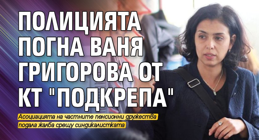 Полицията погна Ваня Григорова от КТ 'Подкрепа'