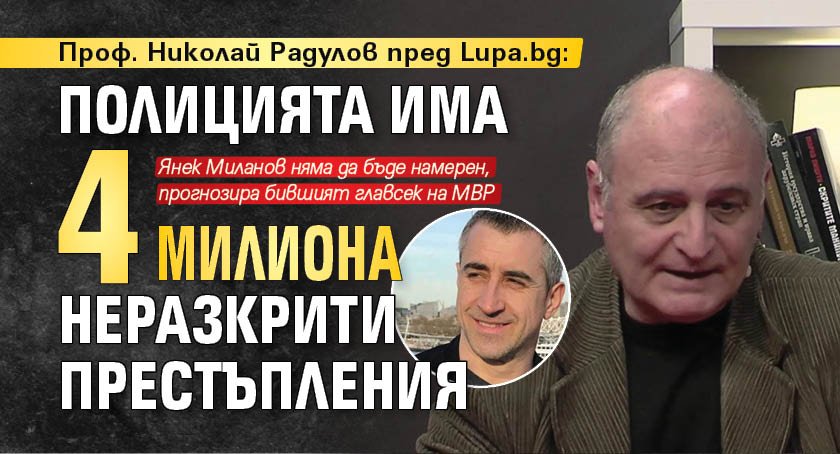 Проф. Николай Радулов пред Lupa.bg: Полицията има 4 милиона неразкрити престъпления 