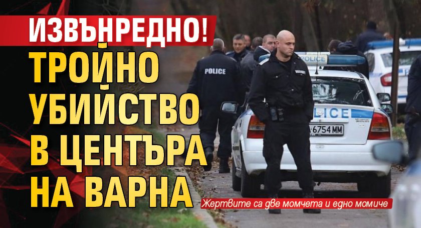 Извънредно! Тройно убийство в центъра на Варна