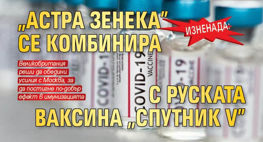 Изненада: "Астра Зенека" се комбинира с руската ваксина "Спутник V" 