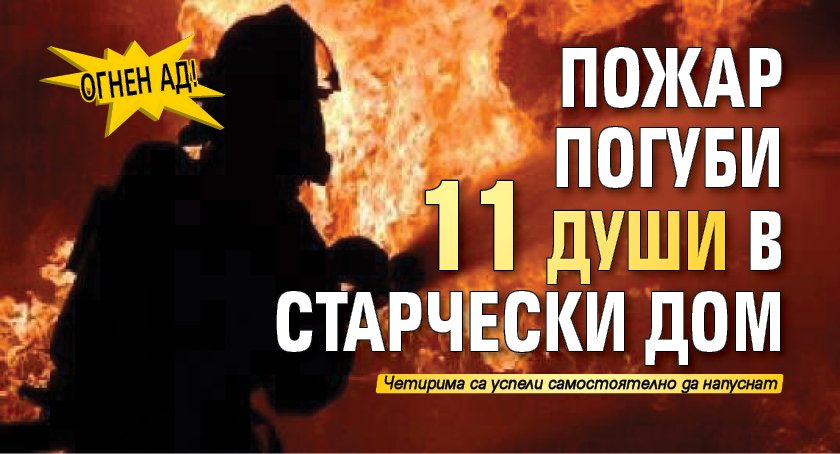 Огнен ад! Пожар погуби 11 души в старчески дом