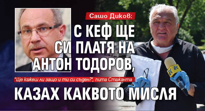 Сашо Диков: С кеф ще си платя на Антон Тодоров, казах каквото мисля
