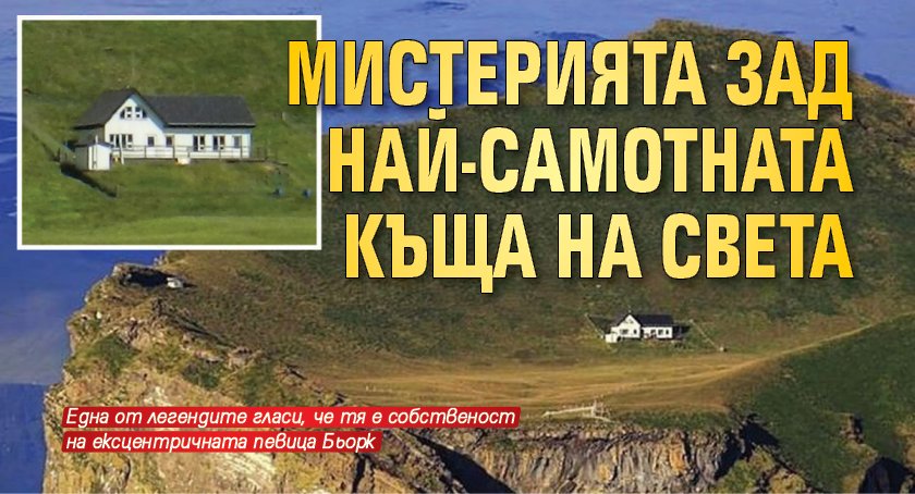 Мистерията зад най-самотната къща на света