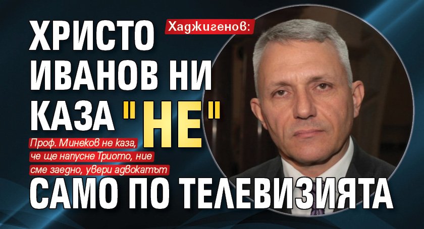 Хаджигенов: Христо Иванов ни каза "не" само по телевизията