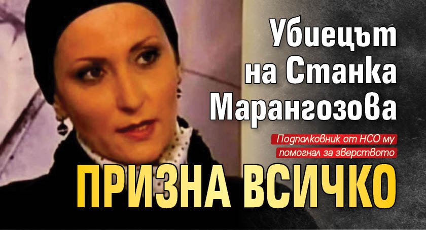 Убиецът на Станка Марангозова призна всичко