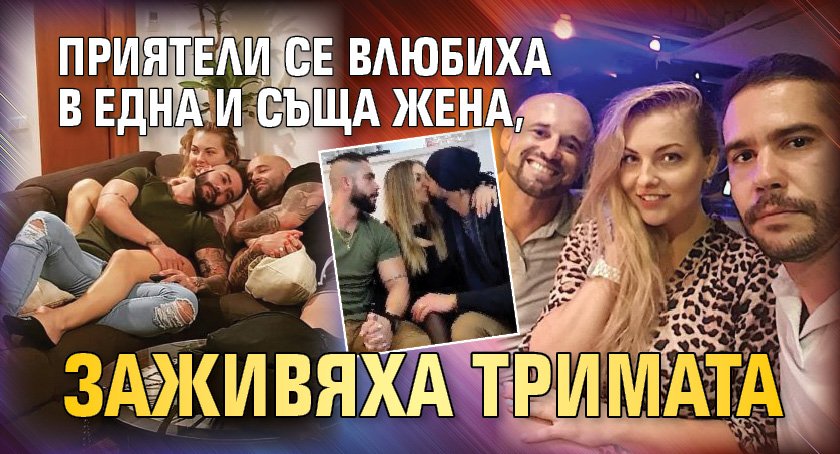 Приятели се влюбиха в една и съща жена, заживяха тримата