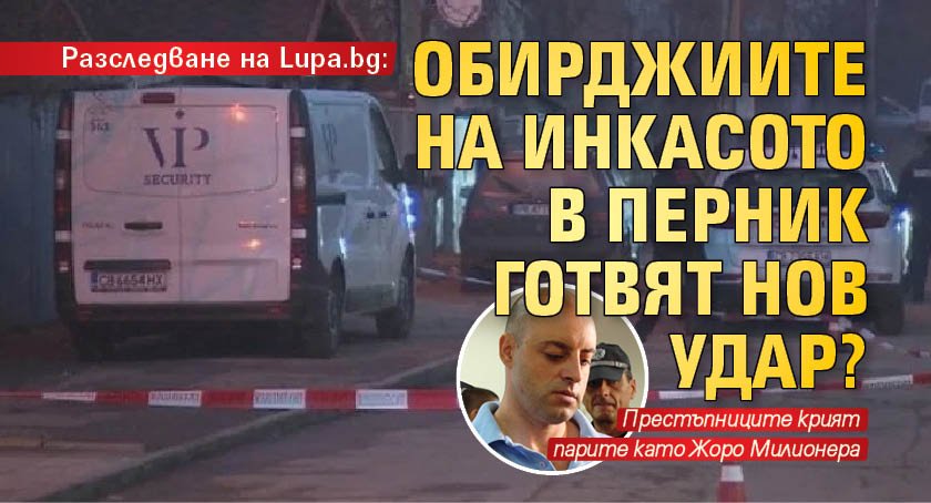 Разследване на Lupa.bg: Обирджиите на инкасото в Перник готвят нов удар?