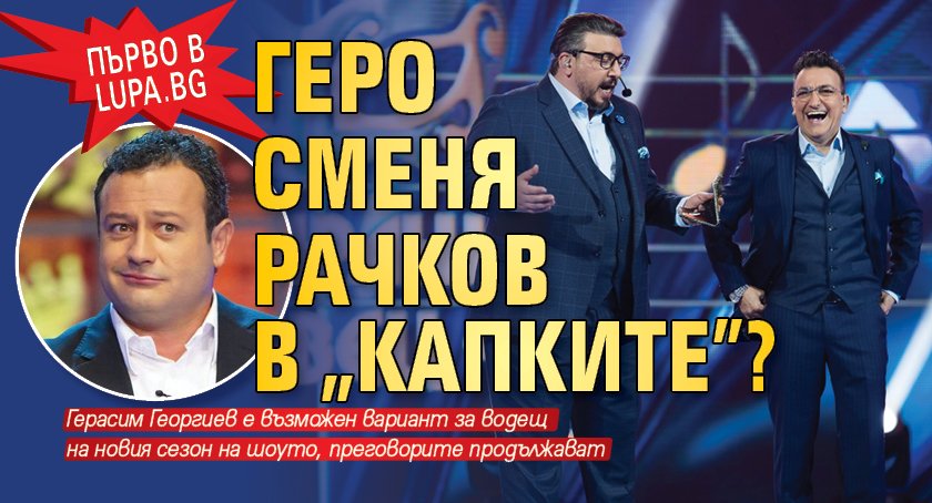 Първо в Lupa.bg: Геро сменя Рачков в „Капките”?