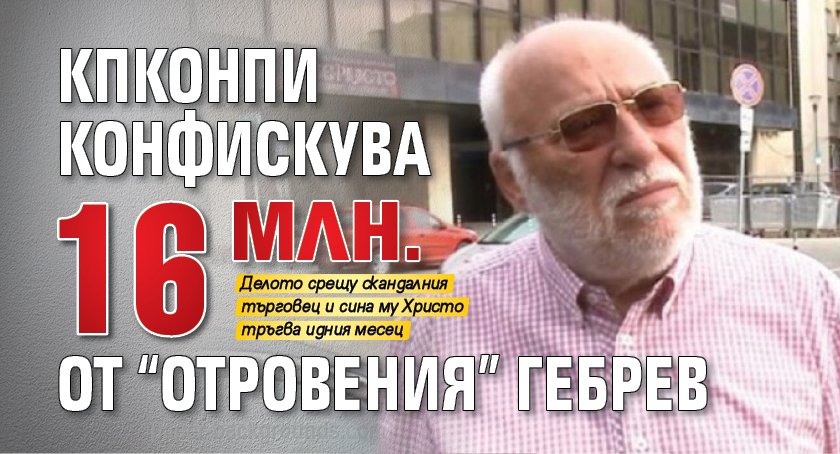 КПКОНПИ конфискува 16 млн. от "отровения" Гебрев