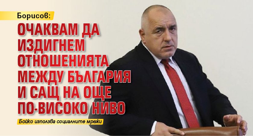 Борисов: Очаквам да издигнем отношенията между България и САЩ на още по-високо ниво