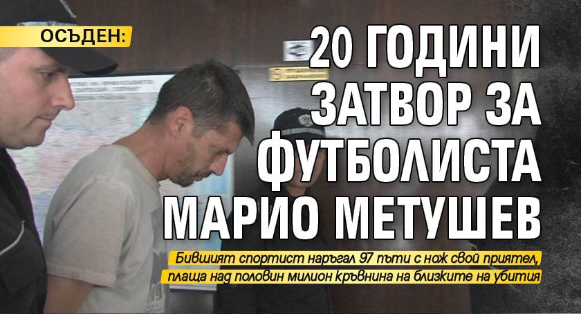 ОСЪДЕН: 20 години затвор за футболиста Марио Метушев