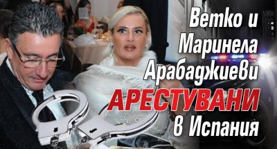 Ветко и Маринела Арабаджиеви арестувани в Испания