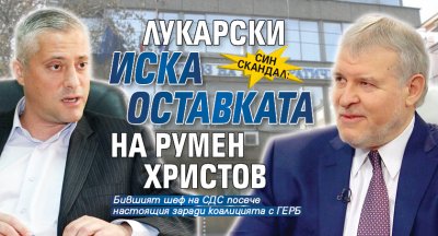 Син скандал: Лукарски иска оставката на Румен Христов 