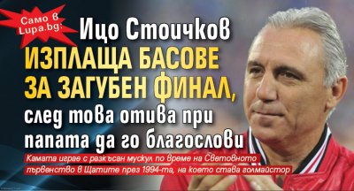 Само в Lupa.bg: Ицо Стоичков изплаща басове за загубен финал, след това отива при папата да го благослови