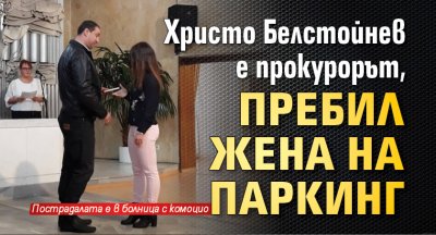 Христо Белстойнев е прокурорът, пребил жена на паркинг