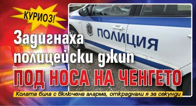 Куриоз! Задигнаха полицейски джип под носа на ченгето