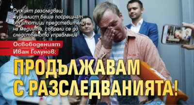 Освободеният Иван Голунов: Продължавам с разследванията!