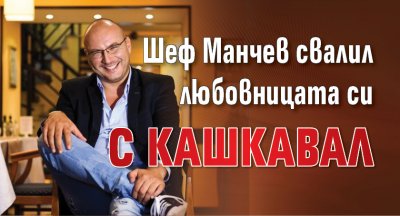 Шеф Манчев свалил любовницата си с кашкавал