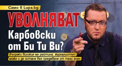 Само в Lupa.bg: Уволняват Карбовски от Би Ти Ви?