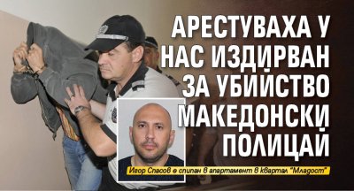 Арестуваха у нас издирван за убийство македонски полицай 