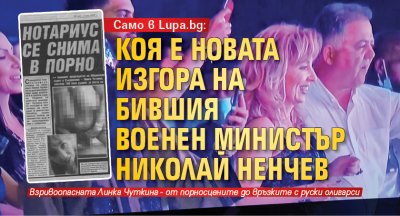 Само в Lupa.bg: Коя е новата изгора на бившия военен министър Николай Ненчев