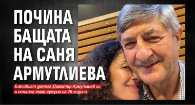 Почина бащата на Саня Армутлиева