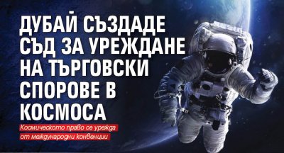 Дубай създаде съд за уреждане на търговски спорове в Космоса   