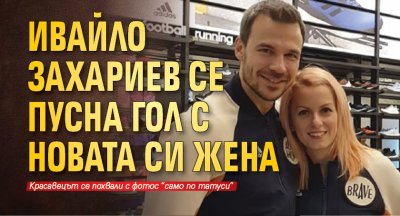 Ивайло Захариев се пусна гол с новата си жена