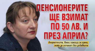 Пенсионерите ще взимат по 50 лв. и през април