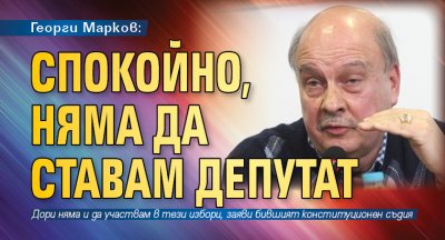 Георги Марков: Спокойно, няма да ставам депутат