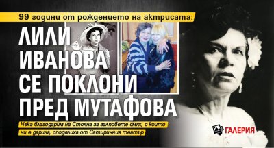 99 години от рождението на актрисата: Лили Иванова се поклони пред Мутафова (ГАЛЕРИЯ)