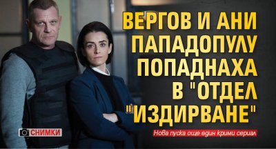 Вергов и Ани Пападопулу попаднаха в "Отдел "Издирване" (СНИМКИ)