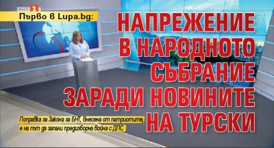 Първо в Lupa.bg: Напрежение в Народното събрание заради новините на турски 